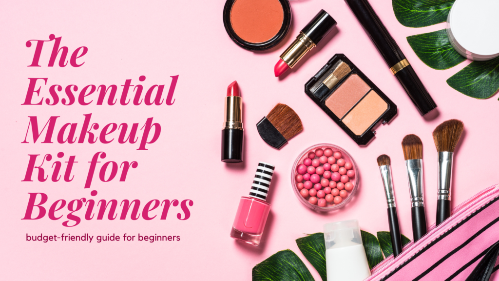 The Essential Makeup Kit for Beginners: What You Need to Get Started